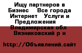 Ищу партнеров в Бизнес  - Все города Интернет » Услуги и Предложения   . Владимирская обл.,Вязниковский р-н